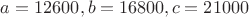 $a = 12600, b = 16800, c = 21000$