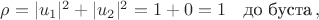 $\rho=|u_1|^2+|u_2|^2=1+0=1 \quad \text{до буста} \, ,$