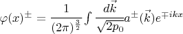 $ \varphi(x)^\pm=\cfrac{1}{(2\pi)^\frac32} \int \cfrac{d \vec k}{\sqrt{2 p_0}} a^\pm(\vec k) e^{\mp i kx} $