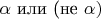 \alpha$ или (не $\alpha)