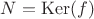 $N = \operatorname{Ker}(f)$