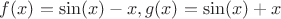 $f(x)=\sin(x)-x,g(x)=\sin(x)+x$