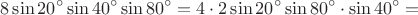 $$8\sin 20^{\circ}\sin 40^{\circ}\sin 80^{\circ}=4\cdot 2\sin 20^{\circ}\sin 80^{\circ}\cdot \sin 40^{\circ} =$$