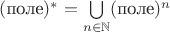 $(\text{поле})^* = \bigcup\limits_{n\in\mathbb N} (\text{поле})^n$