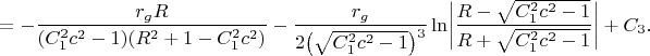 $$=-\frac{r_gR}{(C_1^2c^2-1)(R^2+1-C_1^2c^2)}-\frac{r_g}{2\bigl(\sqrt{C_1^2c^2-1}\bigr)^3}\ln\biggl\lvert\frac{R-\sqrt{C_1^2c^2-1}}{R+\sqrt{C_1^2c^2-1}}\biggr\rvert}+C_3.$$