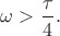 $\omega > \dfrac{\tau}{4}.$