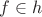 $f \in h$