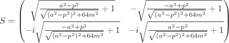 $$
S= \begin{pmatrix} \sqrt{\frac{a^{2}-p^2}{\sqrt{(a^{2}-p^2)^2+64 m^{2}}}+1} & -\sqrt{\frac{-a^{2}+p^2}{\sqrt{(a^{2}-p^2)^2+64 m^{2}}}+1} \\ -i\sqrt{\frac{-a^{2}+p^2}{\sqrt{(a^{2}-p^2)^2+64 m^{2}}}+1} & -i\sqrt{\frac{a^{2}-p^2}{\sqrt{(a^{2}-p^2)^2+64 m^{2}}}+1} \end{pmatrix}
$$