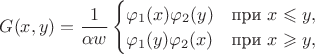$G(x,y)=\dfrac{1}{\alpha w}\begin{cases}\varphi_1(x)\varphi_2(y) & \text{при }x\leqslant y, \\ \varphi_1(y)\varphi_2(x) & \text{при }x\geqslant y,\end{cases}$