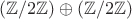 $(\mathbb{Z}/2\mathbb{Z}) \oplus  (\mathbb{Z}/2\mathbb{Z})$