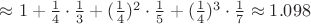 $\approx 1 + \frac {1}{4} \cdot \frac {1}{3} + (\frac {1}{4})^2 \cdot \frac {1}{5} +(\frac {1}{4})^3 \cdot \frac {1}{7} \approx 1.098$