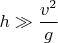 $h \gg \dfrac{v^2}{g}$