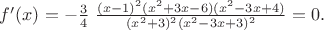 $f'(x)=-\frac 34  \ \frac{(x-1)^2(x^2+3x-6)(x^2-3x+4)}{(x^2+3)^2(x^2-3x+3)^2}=0.$