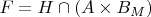 $F=H\cap(A\times B_M)$