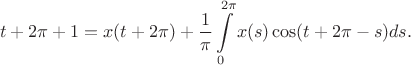 $$t+2\pi+1=x(t+2\pi)+\frac 1\pi\int\limits_0^{2\pi}x(s)\cos(t+2\pi-s) ds.$$ $$t+2\pi+1=x(t+2\pi)+\frac 1\pi\int\limits_0^{2\pi}x(s)\cos(t+2\pi-s) ds.$$