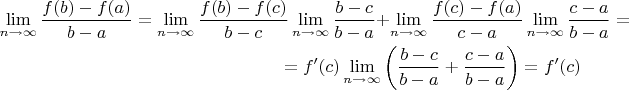 \begin{multline*}
\lim_{n \to \infty} \frac{f(b) - f(a)}{b - a} = \lim_{n \to \infty} \frac{f(b) - f(c)}{b - c} \lim_{n \to \infty} \frac{b - c}{b - a} + \lim_{n \to \infty} \frac{f(c) - f(a)}{c - a} \lim_{n \to \infty} \frac{c - a}{b - a} = \\ = f^\prime(c) \lim_{n \to \infty}\left (\frac{b - c}{b - a} +  \frac{c - a}{b - a} \right ) = f^\prime (c)  
\end{multline*}