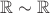 $\mathbb{R} \sim \mathbb{R}$