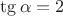 $\tg \alpha = 2$