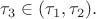 $\tau_3\in(\tau_1,\tau_2).$