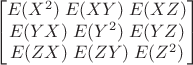 $$\begin{bmatrix} E(X^2) \; E(XY)\; E(XZ) \\ E(YX)\; E(Y^2) \; E(YZ) \\ E(ZX)\; E(ZY)\; E(Z^2) \end{bmatrix}$$