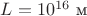 $L=10^{16}$ м