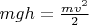 $mgh= \frac {mv^2} {2}$