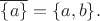 $\overline{\{a\}} = \{a, b\}.$