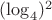 $(\log_4)^2$