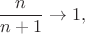 $$\frac {n}{n+1}\to 1, $$