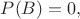 $P(B)=0,$