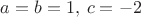 $a=b=1,\:c=-2$