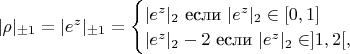$
\begin{equation*}
	|\rho|_{\pm 1}=|e^{z}|_{\pm 1}=
\begin{cases}
	|e^{z}|_{2} \mbox{~если~} |e^{z}|_{2}\in[0,1]\\
	|e^{z}|_{2}-2 \mbox{~если~} |e^{z}|_{2}\in ]1,2[,
\end{cases}
\end{equation}
$