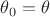 $\theta_0=\theta$