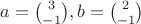 $a=\binom{3}{-1}, b=\binom{2}{-1}$