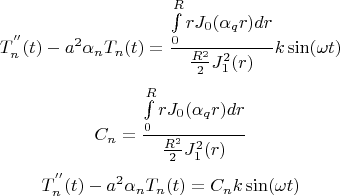 $$
T_n ^{''} (t) - a^2 \alpha _n T_n (t) = {{\int\limits_0^R {rJ_0 (\alpha _q r)dr} } \over {{{R^2 } \over 2}J_1^2 (r)}}k\sin (\omega t)
$$
$$
C_n  = {{\int\limits_0^R {rJ_0 (\alpha _q r)dr} } \over {{{R^2 } \over 2}J_1^2 (r)}}
$$
$$
T_n ^{''} (t) - a^2 \alpha _n T_n (t) = C_n k\sin (\omega t)
$$