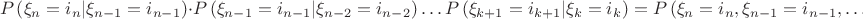 $$
P\left( {\xi _n  = i_n |\xi _{n - 1}  = i_{n - 1} } \right) \cdot P\left( {\xi _{n - 1}  = i_{n - 1} |\xi _{n - 2}  = i_{n - 2} } \right) \ldots P\left( {\xi _{k + 1}  = i_{k + 1} |\xi _k  = i_k } \right) = P\left( {\xi _n  = i_n ,\xi _{n - 1}  = i_{n - 1} , \ldots ,\xi _{k + 1}  = i_{k + 1} |\xi _k  = i_k } \right)
$$