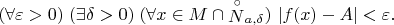 $$ (\forall\varepsilon>0)\;(\exists\delta>0)\;(\forall x\in M\cap{\mathop{N}\limits^{\circ}}_{a,\delta})\ |f(x)-A|<\varepsilon.$$