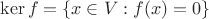 $\ker f = \{ x\in V: f(x) = 0 \}$