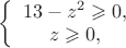 $\left \{ \begin {array}{I}13-z^2\geqslant 0,\\z\geqslant 0,\end {array} \right$