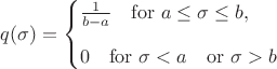 $$q(\sigma)={\begin{cases}{\frac {1}{b-a}}\quad \mathrm {for} \ a\leq \sigma\leq b,\\[8pt]0\quad \mathrm {for}\ \sigma< a \quad \mathrm {or}\ \sigma> b \end{cases}}$$
