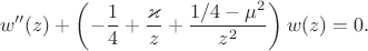 $$
w''(z)+\left(-\frac{1}{4}+\frac{\varkappa}{z}+\frac{1/4-\mu^2}{z^2}\right)w(z)=0.
$$