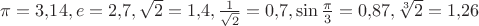 $\pi=3{,}14,e=2{,}7,\sqrt{2}=1{,}4,\tfrac{1}{\sqrt{2}}=0{,}7,\sin\tfrac{\pi}{3}=0{,}87,\sqrt[3]{2}=1{,}26$
