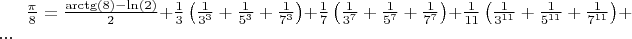 $\frac{\pi}{8}=\frac{\arctg(8)-\ln(2)}{2}+\frac{1}{3}\left( \frac{1}{3^3}+\frac{1}{5^3}+\frac{1}{7^3}\right)+\frac{1}{7}\left(\frac{1}{3^7}+\frac{1}{5^7}+\frac{1}{7^7}\right)+\frac{1}{11}\left( \frac{1}{3^{11}}+\frac{1}{5^{11}}+\frac{1}{7^{11}}\right)+...
$