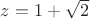 $z=1+\sqrt{2}$