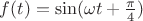 $f(t)=\sin(\omega t+\frac{\pi}4)$