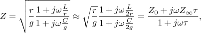 $$Z=\sqrt{\frac{r}{g}\frac{1+j\omega\frac{L}{r}}{1+j\omega\frac{C}{g}}}\approx \sqrt{\frac{r}{g}}\frac{1+j\omega\frac{L}{2r}}{1+j\omega\frac{C}{2g}}=\frac{Z_0+j\omega Z_{\infty}\tau}{1+j\omega\tau},$$