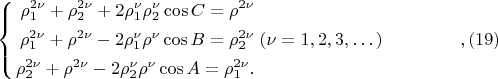 $$
\left\{
\begin{aligned}
\rho^{2 \nu}_1 + \rho^{2 \nu}_2 + 2 \rho^{\nu}_1 \rho^{\nu}_2 \cos C = \rho^{2\nu}\\
\rho^{2 \nu}_1 + \rho^{2 \nu} - 2 \rho^{\nu}_1 \rho^{\nu} \cos B = \rho^{2\nu}_2\\
\rho^{2 \nu}_2 + \rho^{2 \nu} - 2 \rho^{\nu}_2 \rho^{\nu} \cos A = \rho^{2\nu}_1.\\ 
\end{aligned}
\right. (\nu = 1, 2, 3, &hellip;) \eqno,     (19)
$$
