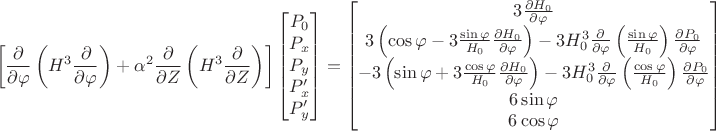 $$\left[ \frac{\partial}{\partial \varphi} \left( H^3 \frac{\partial}{\partial \varphi} \right) + \alpha^2 \frac{\partial}{\partial Z} \left( H^3 \frac{\partial}{\partial Z} \right) \right] 
\begin{bmatrix}
P_0 \\
P_x \\
P_y \\
P_x' \\
P_y'
\end{bmatrix} =
\begin{bmatrix}
3 \frac{\partial H_0}{\partial \varphi} \\
3 \left( \cos \varphi - 3 \frac{\sin \varphi}{H_0} \frac{\partial H_0}{\partial \varphi} \right) - 3 H_0^3 \frac{\partial}{\partial \varphi} \left( \frac{\sin \varphi}{H_0} \right)\frac{\partial P_0}{\partial \varphi} \\
-3 \left( \sin \varphi + 3 \frac{\cos \varphi}{H_0} \frac{\partial H_0}{\partial \varphi} \right) - 3 H_0^3 \frac{\partial}{\partial \varphi} \left( \frac{\cos \varphi}{H_0} \right)\frac{\partial P_0}{\partial \varphi} \\
6 \sin \varphi \\
6 \cos \varphi
\end{bmatrix}$$