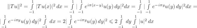 $\Vert Tu\Vert^2=\int\limits_{-1}^{1}\vert Tu(x)\vert^2\, dx=\int\limits_{-1}^{1}\vert\int\limits_{-1}^{1}e^{i\pi (x-y)}u(y)\, dy\vert^2dx=\int\limits_{-1}^{1}\vert\int\limits_{-1}^{1}e^{-i\pi y}u(y)\, dy\vert^2dx=\vert\int\limits_{-1}^{1}e^{-i\pi y}u(y)\, dy\vert^2\int\limits_{-1}^{1}\, dx=2\vert\int\limits_{-1}^{1}e^{-i\pi y}u(y)\, dy\vert^2\leqslant 2\int\limits_{-1}^{1}\, dy\int\limits_{-1}^{1}\vert u\vert^2\, dx$