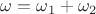 $\omega = \omega_1+\omega_2$